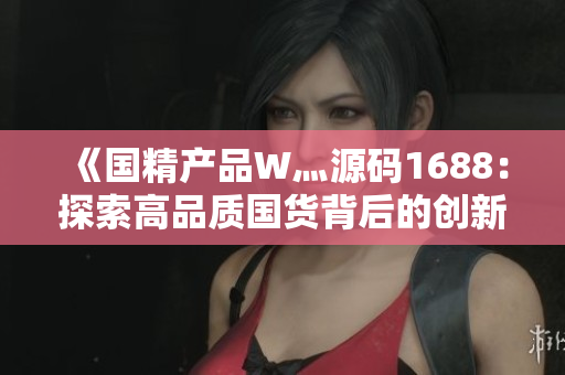 《國精產(chǎn)品W灬源碼1688：探索高品質(zhì)國貨背后的創(chuàng)新與技術(shù)之美》