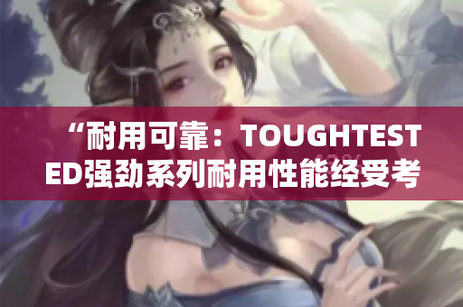 “耐用可靠：TOUGHTESTED強(qiáng)勁系列耐用性能經(jīng)受考驗(yàn)”