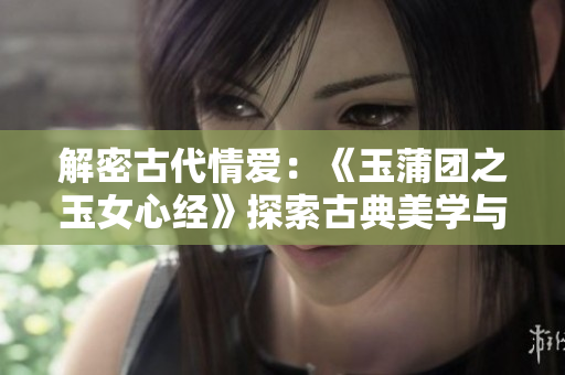 解密古代情愛：《玉蒲團(tuán)之玉女心經(jīng)》探索古典美學(xué)與情欲邊界