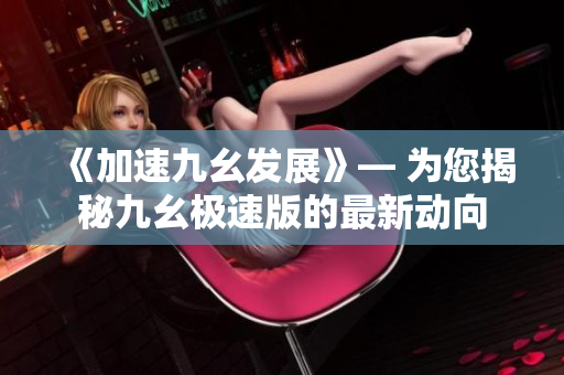 《加速九幺發(fā)展》— 為您揭秘九幺極速版的最新動(dòng)向