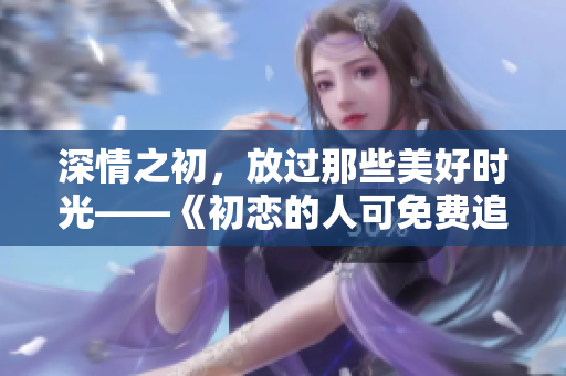 深情之初，放過那些美好時光——《初戀的人可免費追看電視劇》