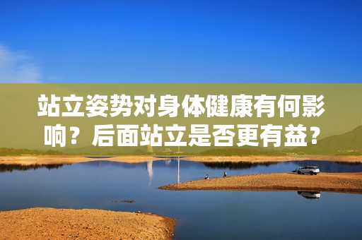 站立姿勢(shì)對(duì)身體健康有何影響？后面站立是否更有益？
