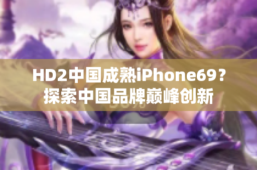 HD2中國(guó)成熟iPhone69？探索中國(guó)品牌巔峰創(chuàng)新