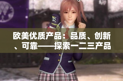 歐美優(yōu)質(zhì)產(chǎn)品：品質(zhì)、創(chuàng)新、可靠——探索一二三產(chǎn)品的獨(dú)特特點(diǎn)