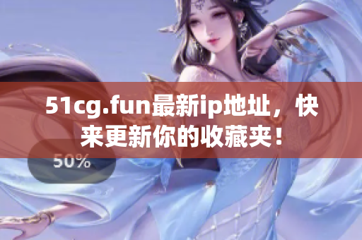 51cg.fun最新ip地址，快來更新你的收藏夾！