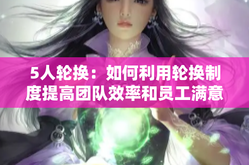 5人輪換：如何利用輪換制度提高團(tuán)隊(duì)效率和員工滿意度？
