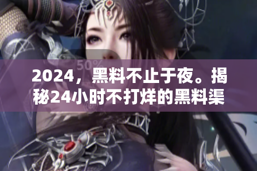2024，黑料不止于夜。揭秘24小時(shí)不打烊的黑料渠道