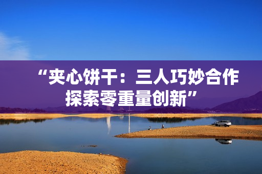“夾心餅干：三人巧妙合作探索零重量創(chuàng)新”