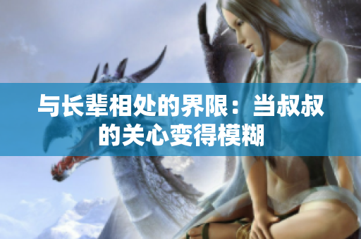 與長(zhǎng)輩相處的界限：當(dāng)叔叔的關(guān)心變得模糊