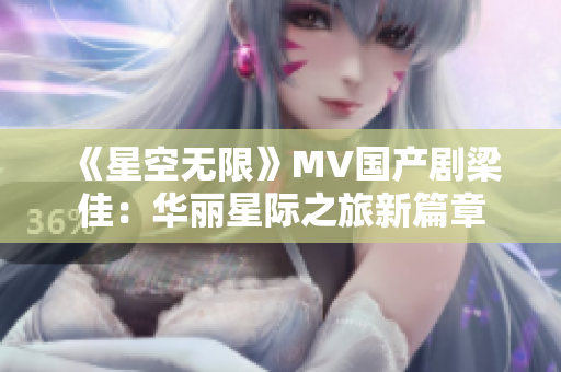《星空無(wú)限》MV國(guó)產(chǎn)劇梁佳：華麗星際之旅新篇章