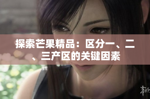 探索芒果精品：區(qū)分一、二、三產(chǎn)區(qū)的關(guān)鍵因素