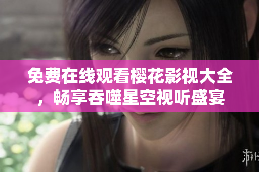 免費在線觀看櫻花影視大全，暢享吞噬星空視聽盛宴