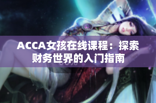 ACCA女孩在線課程：探索財務(wù)世界的入門指南