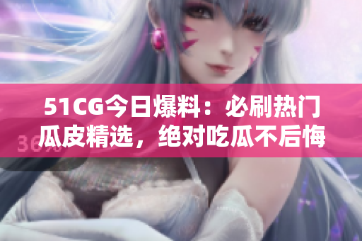 51CG今日爆料：必刷熱門(mén)瓜皮精選，絕對(duì)吃瓜不后悔!