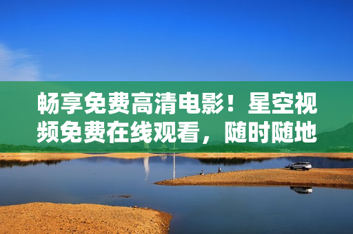 暢享免費(fèi)高清電影！星空視頻免費(fèi)在線觀看，隨時(shí)隨地盡情欣賞精彩影片