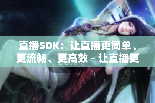 直播SDK：讓直播更簡單、更流暢、更高效 - 讓直播更上一層樓