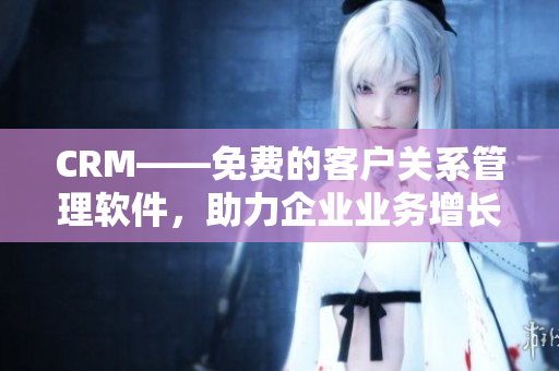CRM——免費的客戶關(guān)系管理軟件，助力企業(yè)業(yè)務(wù)增長