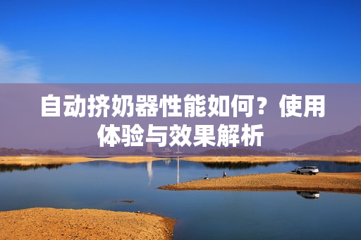 自動(dòng)擠奶器性能如何？使用體驗(yàn)與效果解析