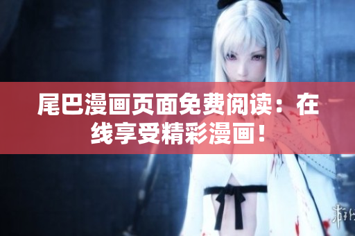 尾巴漫畫頁面免費(fèi)閱讀：在線享受精彩漫畫！