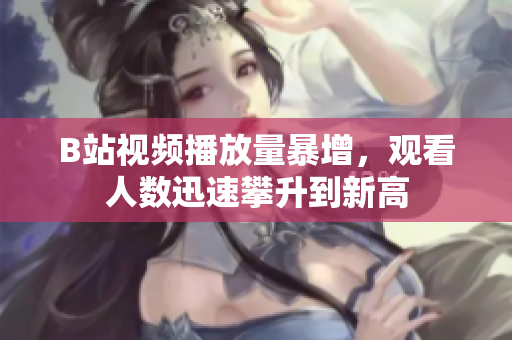 B站視頻播放量暴增，觀看人數(shù)迅速攀升到新高
