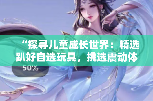 “探尋兒童成長世界：精選趴好自選玩具，挑選震動體驗”