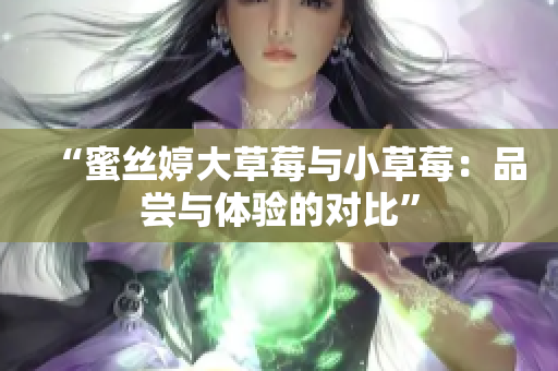 “蜜絲婷大草莓與小草莓：品嘗與體驗(yàn)的對(duì)比”