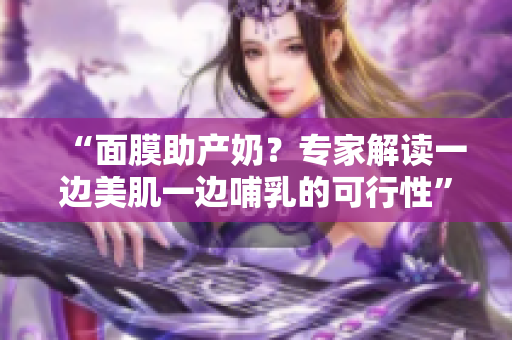 “面膜助產(chǎn)奶？專家解讀一邊美肌一邊哺乳的可行性”