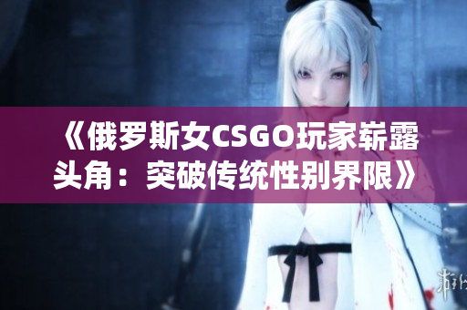 《俄羅斯女CSGO玩家嶄露頭角：突破傳統(tǒng)性別界限》