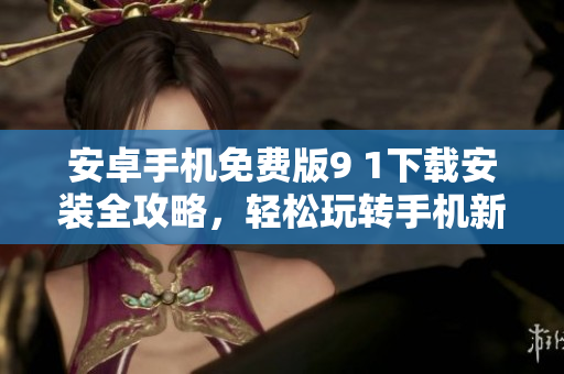 安卓手機(jī)免費(fèi)版9 1下載安裝全攻略，輕松玩轉(zhuǎn)手機(jī)新功能