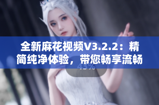 全新麻花視頻V3.2.2：精簡純凈體驗(yàn)，帶您暢享流暢觀影樂趣！
