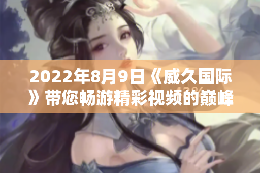 2022年8月9日《威久國際》帶您暢游精彩視頻的巔峰世界