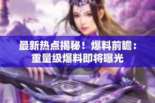 最新熱點(diǎn)揭秘！爆料前瞻：重量級(jí)爆料即將曝光
