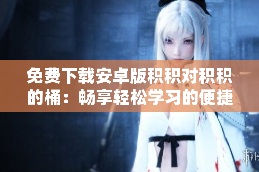 免費(fèi)下載安卓版積積對(duì)積積的桶：暢享輕松學(xué)習(xí)的便捷工具
