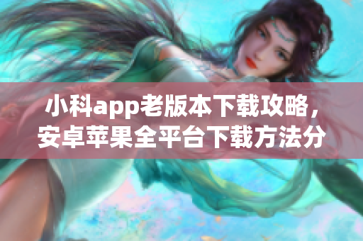 小科app老版本下載攻略，安卓蘋果全平臺(tái)下載方法分享