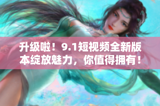 升級啦！9.1短視頻全新版本綻放魅力，你值得擁有！
