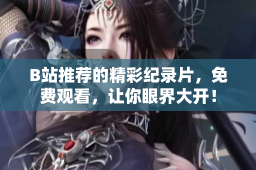B站推薦的精彩紀錄片，免費觀看，讓你眼界大開！