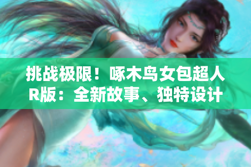 挑戰(zhàn)極限！啄木鳥女包超人R版：全新故事、獨特設(shè)計帶你穿越未來