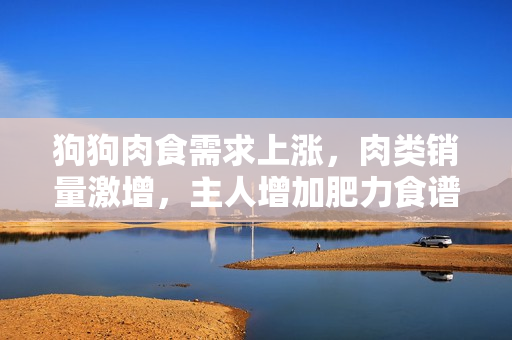狗狗肉食需求上漲，肉類銷量激增，主人增加肥力食譜以提升狗狗食欲