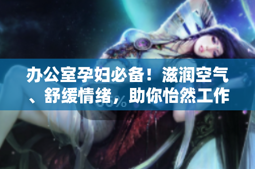 辦公室孕婦必備！滋潤(rùn)空氣、舒緩情緒，助你怡然工作