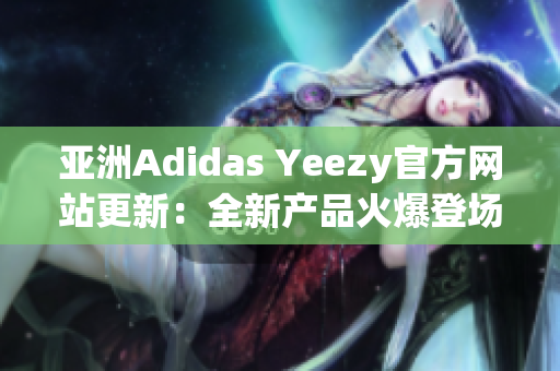 亞洲Adidas Yeezy官方網(wǎng)站更新：全新產(chǎn)品火爆登場，搶先預覽！
