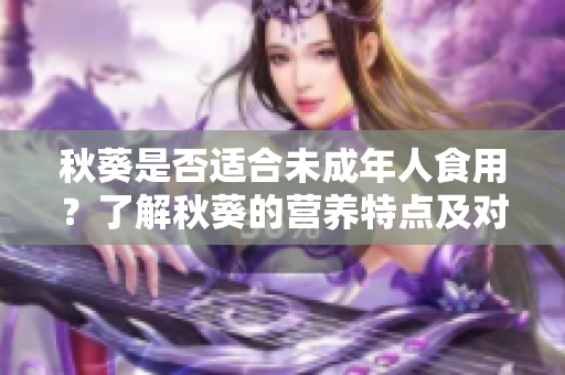 秋葵是否適合未成年人食用？了解秋葵的營養(yǎng)特點及對未滿十八歲兒童的影響
