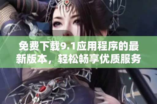 免費下載9.1應用程序的最新版本，輕松暢享優(yōu)質服務