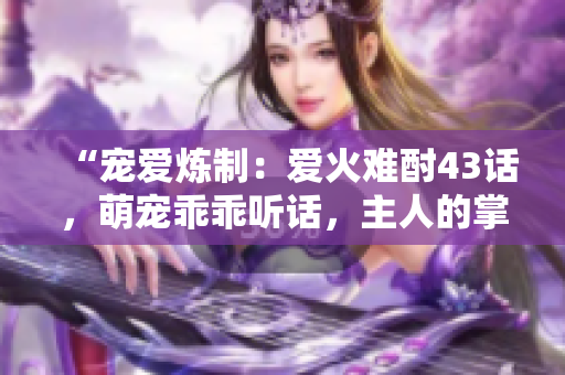 “寵愛煉制：愛火難酎43話，萌寵乖乖聽話，主人的掌心烈焰”