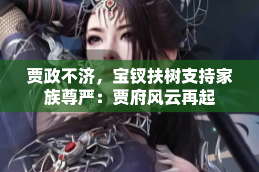 賈政不濟(jì)，寶釵扶樹支持家族尊嚴(yán)：賈府風(fēng)云再起