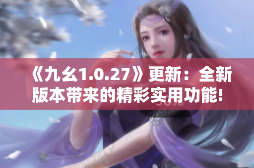 《九幺1.0.27》更新：全新版本帶來的精彩實用功能!