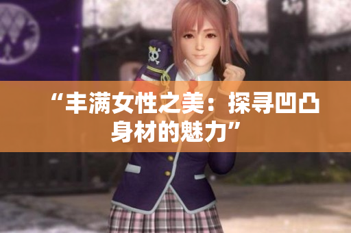 “豐滿女性之美：探尋凹凸身材的魅力”