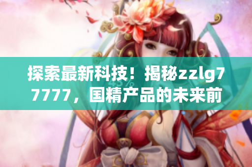 探索最新科技！揭秘zzlg77777，國精產(chǎn)品的未來前景與創(chuàng)新突破