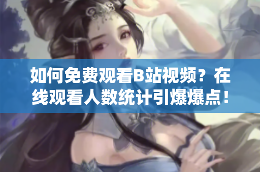 如何免費(fèi)觀看B站視頻？在線觀看人數(shù)統(tǒng)計(jì)引爆爆點(diǎn)！