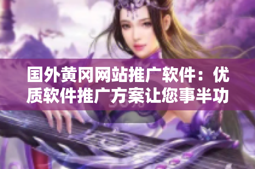 國外黃岡網(wǎng)站推廣軟件：優(yōu)質(zhì)軟件推廣方案讓您事半功倍