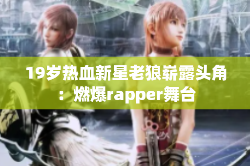 19歲熱血新星老狼嶄露頭角：燃爆rapper舞臺